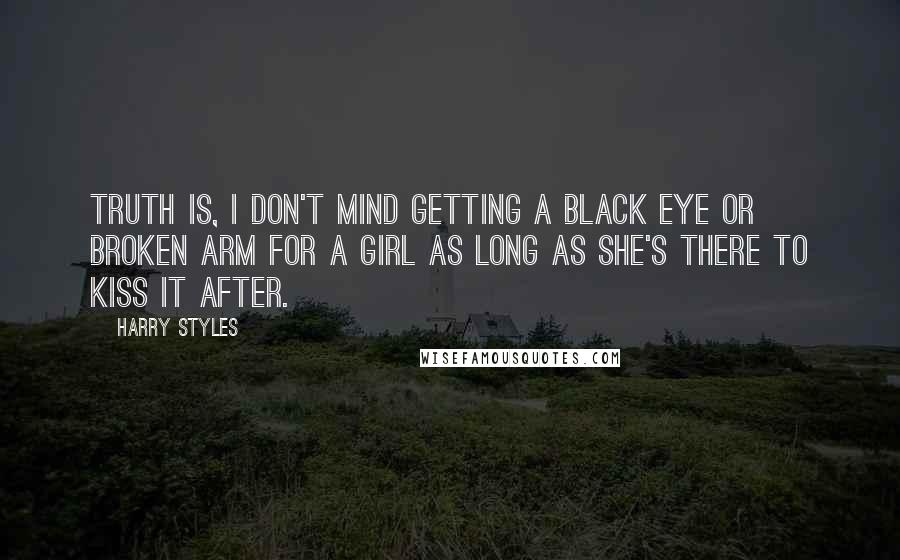 Harry Styles Quotes: Truth is, I don't mind getting a black eye or broken arm for a girl as long as she's there to kiss it after.