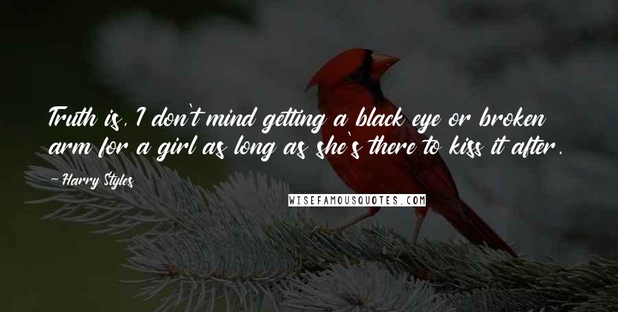 Harry Styles Quotes: Truth is, I don't mind getting a black eye or broken arm for a girl as long as she's there to kiss it after.