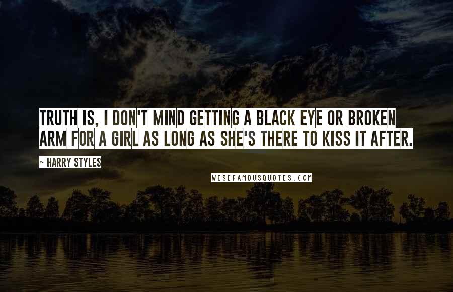 Harry Styles Quotes: Truth is, I don't mind getting a black eye or broken arm for a girl as long as she's there to kiss it after.