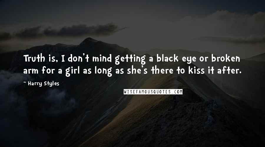 Harry Styles Quotes: Truth is, I don't mind getting a black eye or broken arm for a girl as long as she's there to kiss it after.