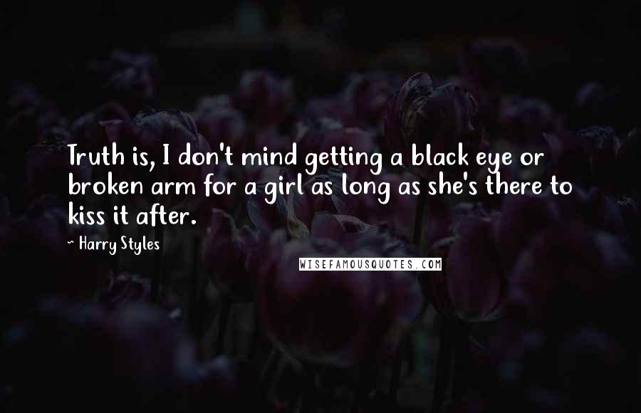 Harry Styles Quotes: Truth is, I don't mind getting a black eye or broken arm for a girl as long as she's there to kiss it after.