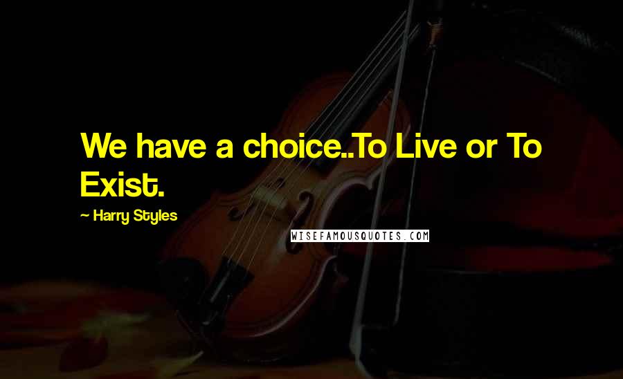 Harry Styles Quotes: We have a choice..To Live or To Exist.