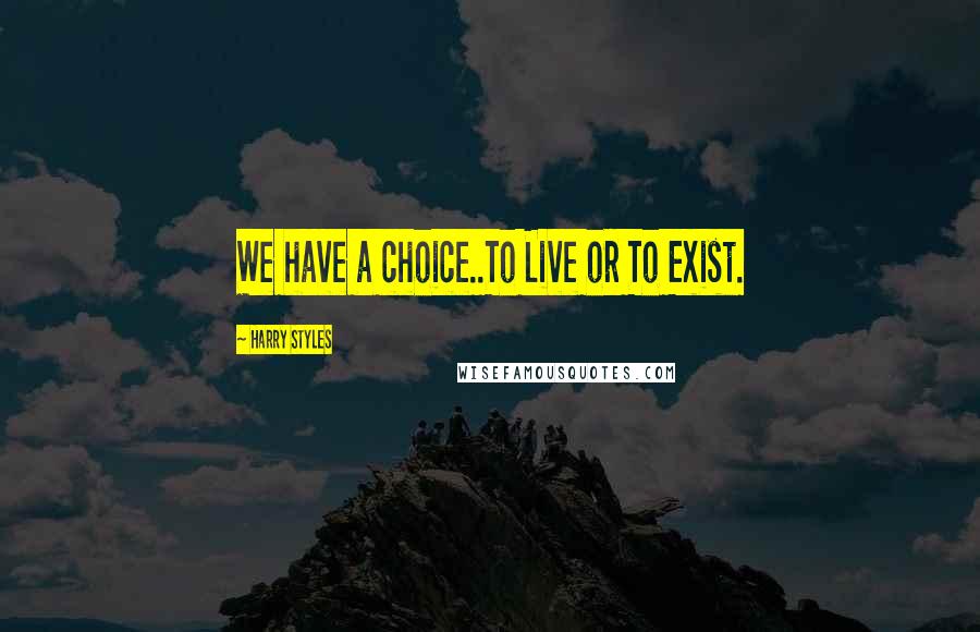 Harry Styles Quotes: We have a choice..To Live or To Exist.