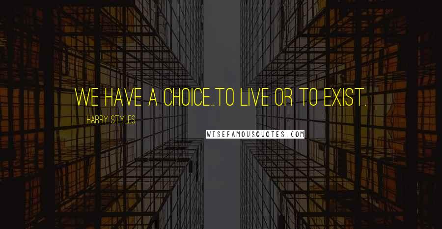 Harry Styles Quotes: We have a choice..To Live or To Exist.