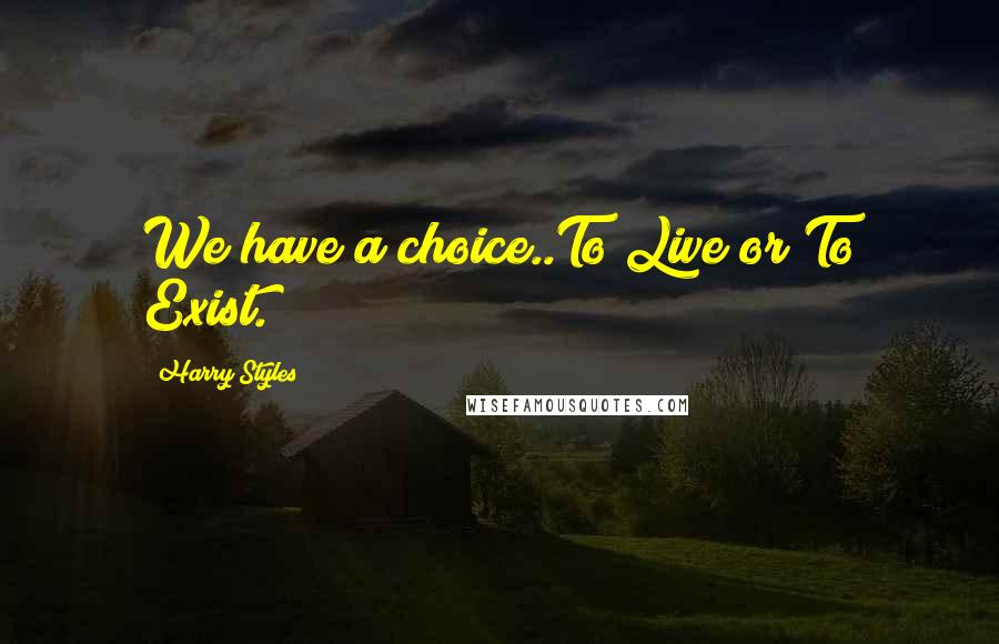 Harry Styles Quotes: We have a choice..To Live or To Exist.