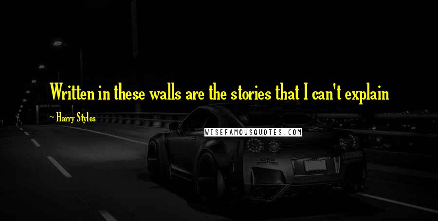 Harry Styles Quotes: Written in these walls are the stories that I can't explain