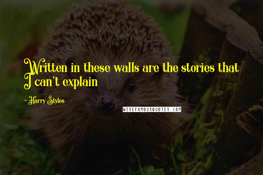 Harry Styles Quotes: Written in these walls are the stories that I can't explain