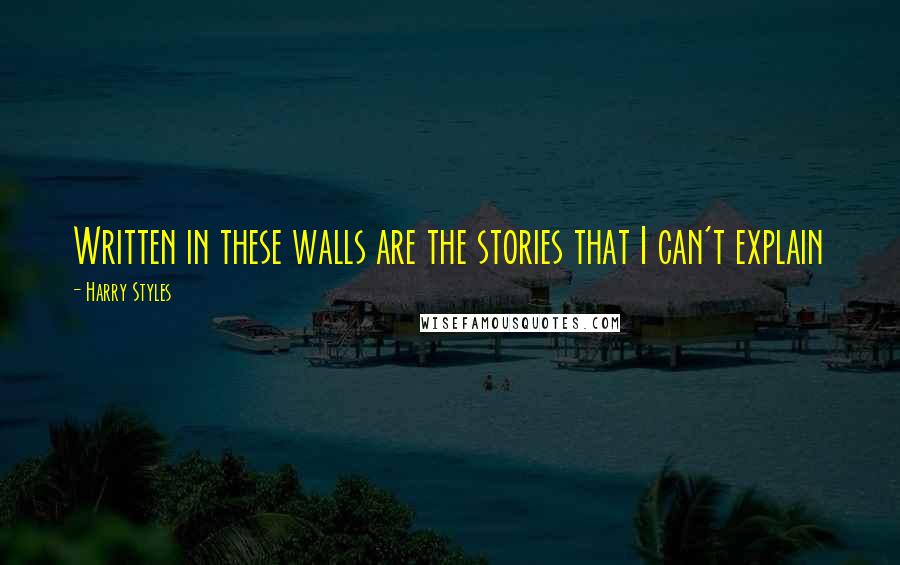 Harry Styles Quotes: Written in these walls are the stories that I can't explain