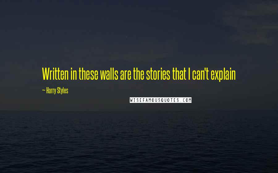 Harry Styles Quotes: Written in these walls are the stories that I can't explain