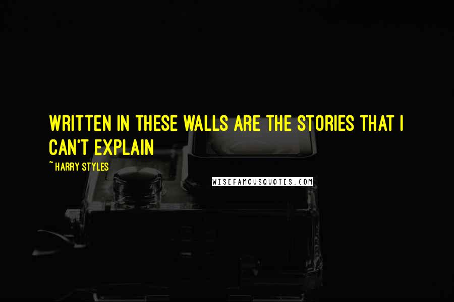 Harry Styles Quotes: Written in these walls are the stories that I can't explain