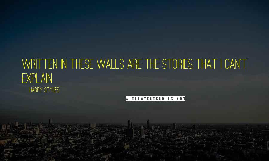 Harry Styles Quotes: Written in these walls are the stories that I can't explain