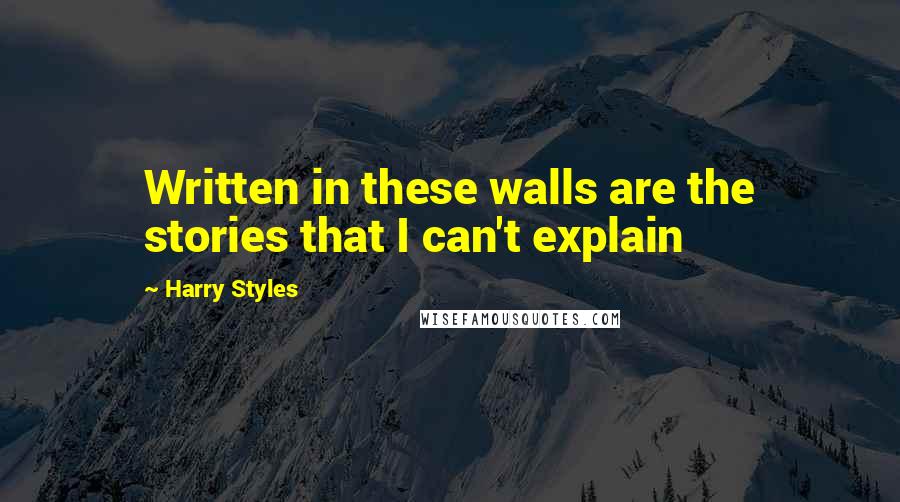 Harry Styles Quotes: Written in these walls are the stories that I can't explain