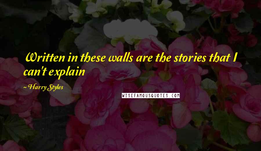 Harry Styles Quotes: Written in these walls are the stories that I can't explain