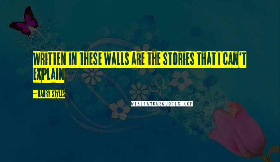 Harry Styles Quotes: Written in these walls are the stories that I can't explain