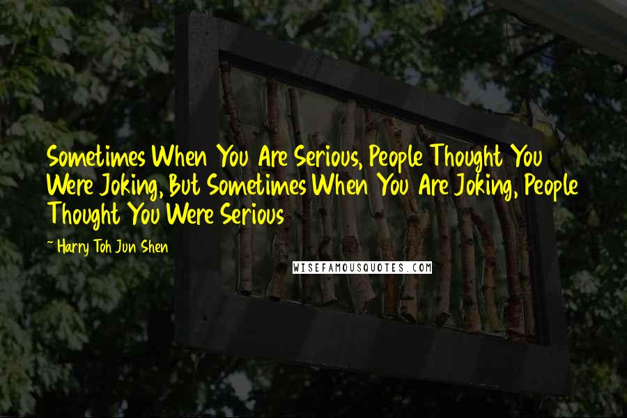 Harry Toh Jun Shen Quotes: Sometimes When You Are Serious, People Thought You Were Joking, But Sometimes When You Are Joking, People Thought You Were Serious