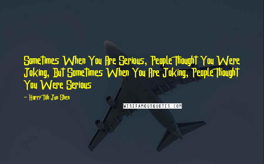 Harry Toh Jun Shen Quotes: Sometimes When You Are Serious, People Thought You Were Joking, But Sometimes When You Are Joking, People Thought You Were Serious