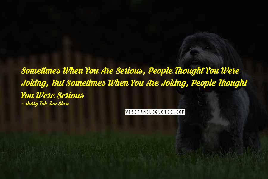 Harry Toh Jun Shen Quotes: Sometimes When You Are Serious, People Thought You Were Joking, But Sometimes When You Are Joking, People Thought You Were Serious