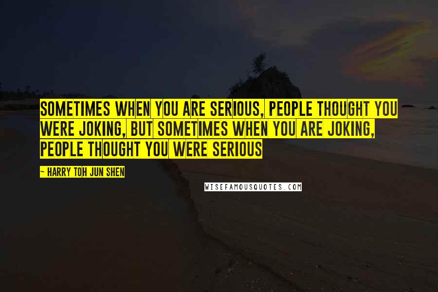 Harry Toh Jun Shen Quotes: Sometimes When You Are Serious, People Thought You Were Joking, But Sometimes When You Are Joking, People Thought You Were Serious
