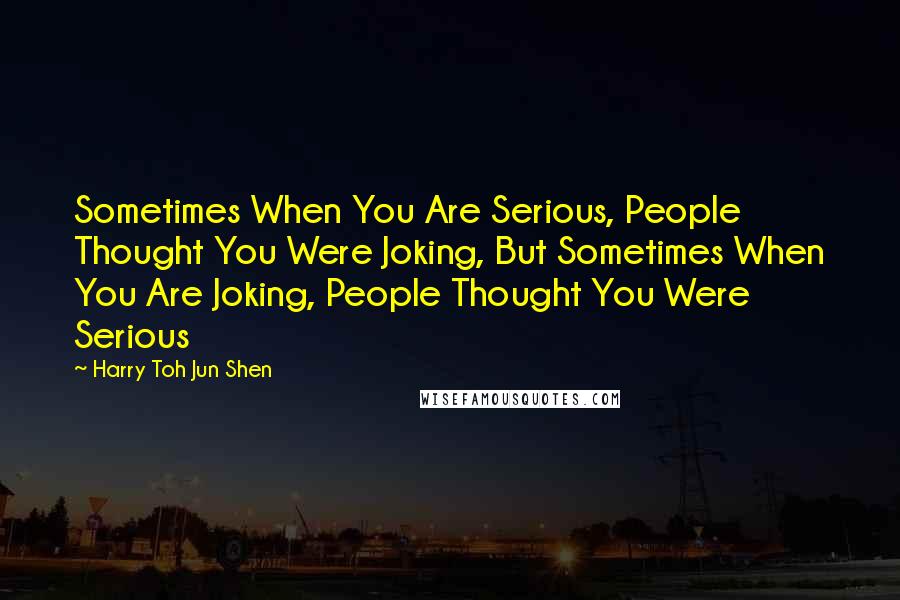 Harry Toh Jun Shen Quotes: Sometimes When You Are Serious, People Thought You Were Joking, But Sometimes When You Are Joking, People Thought You Were Serious