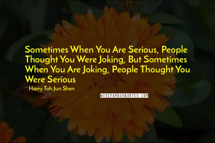 Harry Toh Jun Shen Quotes: Sometimes When You Are Serious, People Thought You Were Joking, But Sometimes When You Are Joking, People Thought You Were Serious