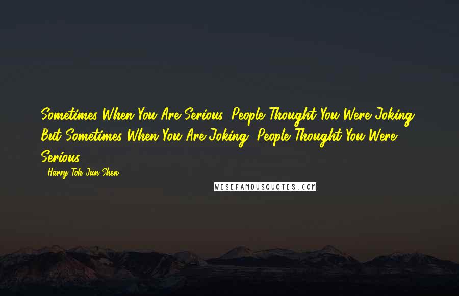 Harry Toh Jun Shen Quotes: Sometimes When You Are Serious, People Thought You Were Joking, But Sometimes When You Are Joking, People Thought You Were Serious