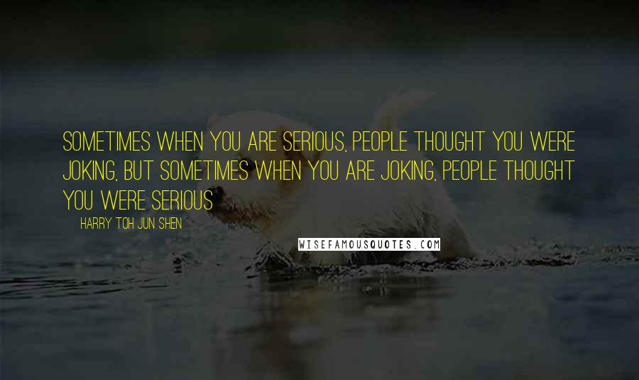 Harry Toh Jun Shen Quotes: Sometimes When You Are Serious, People Thought You Were Joking, But Sometimes When You Are Joking, People Thought You Were Serious