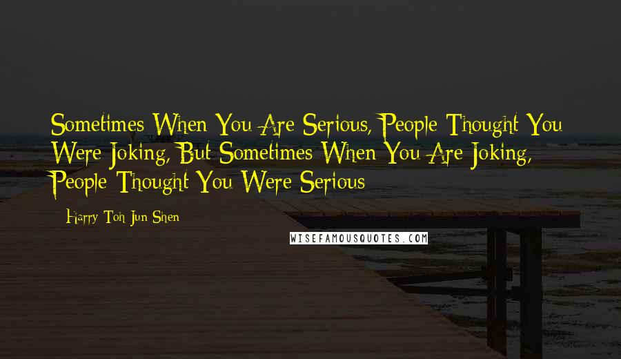 Harry Toh Jun Shen Quotes: Sometimes When You Are Serious, People Thought You Were Joking, But Sometimes When You Are Joking, People Thought You Were Serious