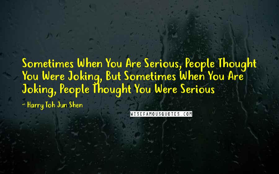 Harry Toh Jun Shen Quotes: Sometimes When You Are Serious, People Thought You Were Joking, But Sometimes When You Are Joking, People Thought You Were Serious