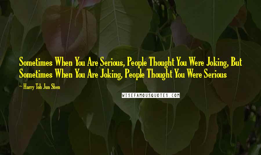 Harry Toh Jun Shen Quotes: Sometimes When You Are Serious, People Thought You Were Joking, But Sometimes When You Are Joking, People Thought You Were Serious