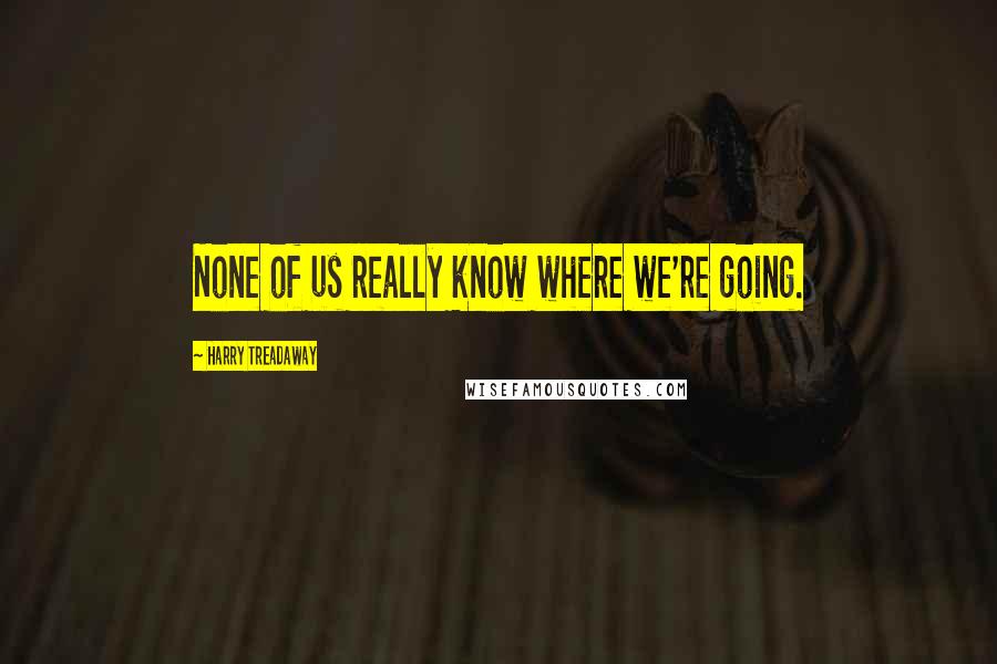 Harry Treadaway Quotes: None of us really know where we're going.