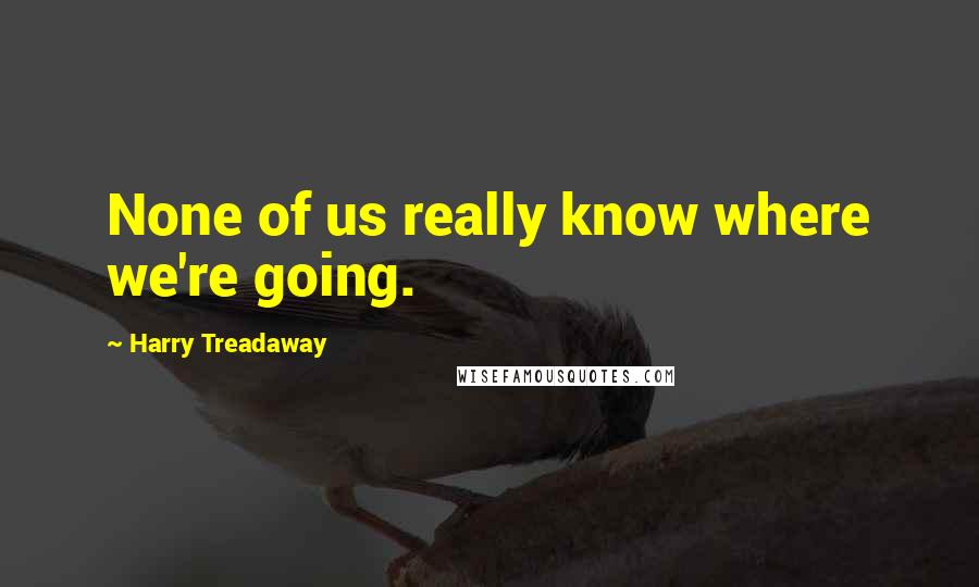 Harry Treadaway Quotes: None of us really know where we're going.