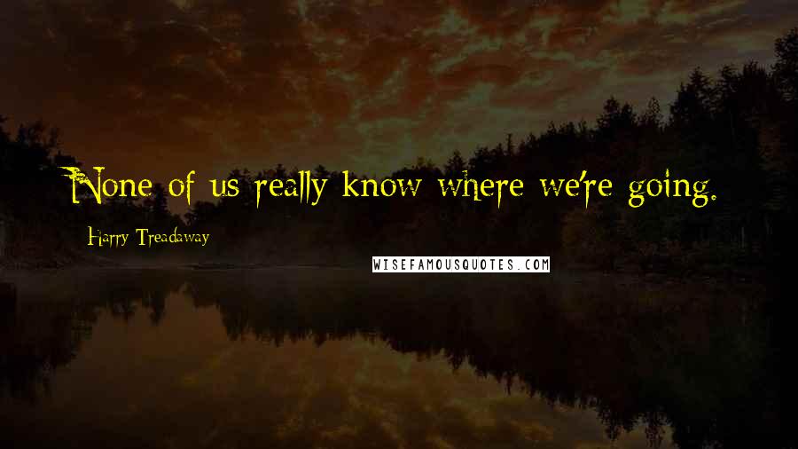 Harry Treadaway Quotes: None of us really know where we're going.