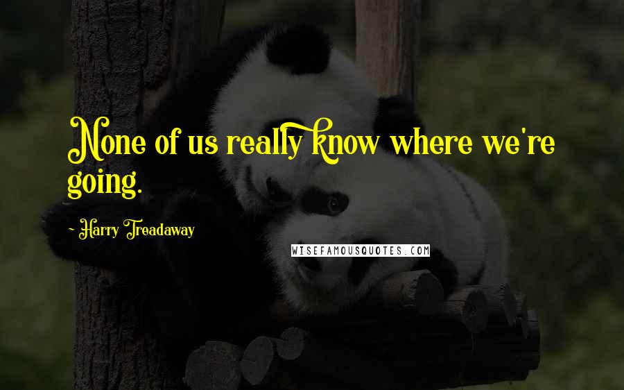 Harry Treadaway Quotes: None of us really know where we're going.