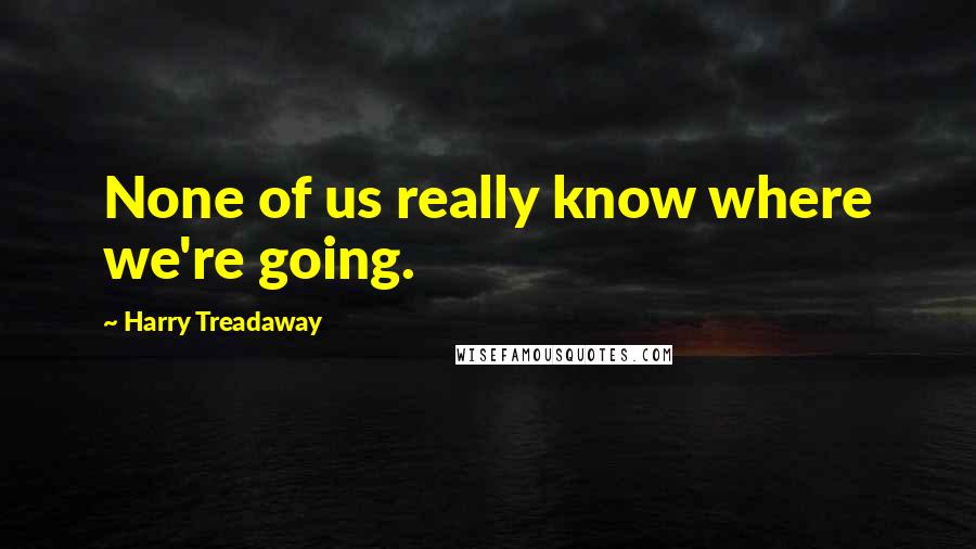 Harry Treadaway Quotes: None of us really know where we're going.