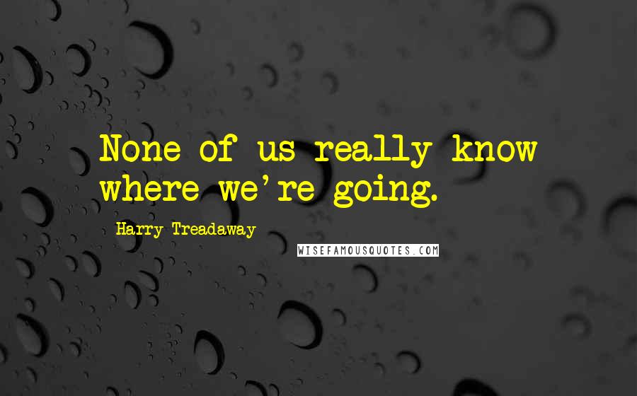 Harry Treadaway Quotes: None of us really know where we're going.