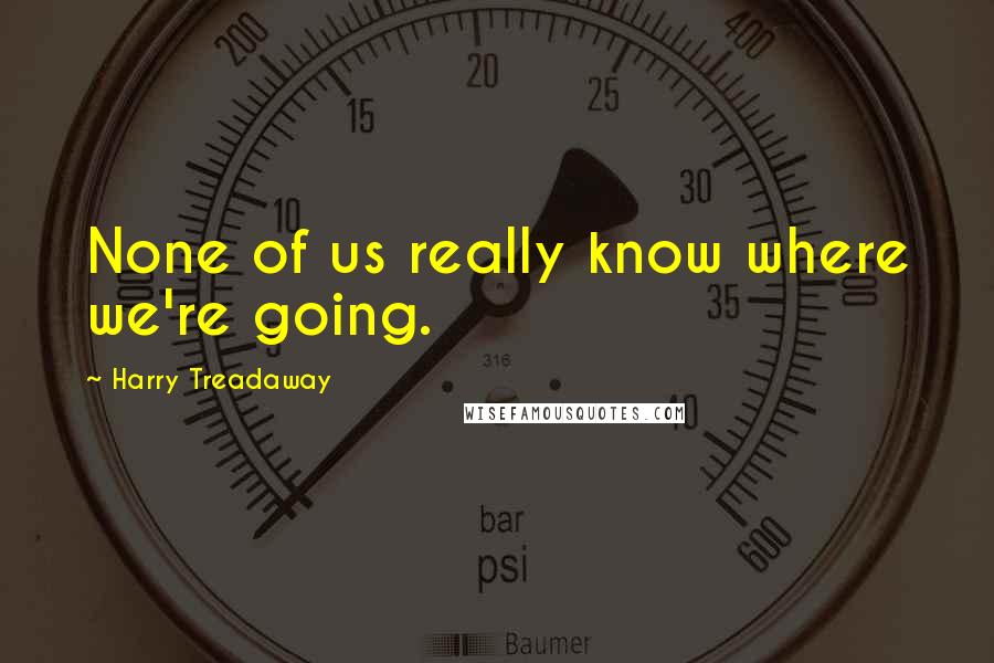 Harry Treadaway Quotes: None of us really know where we're going.