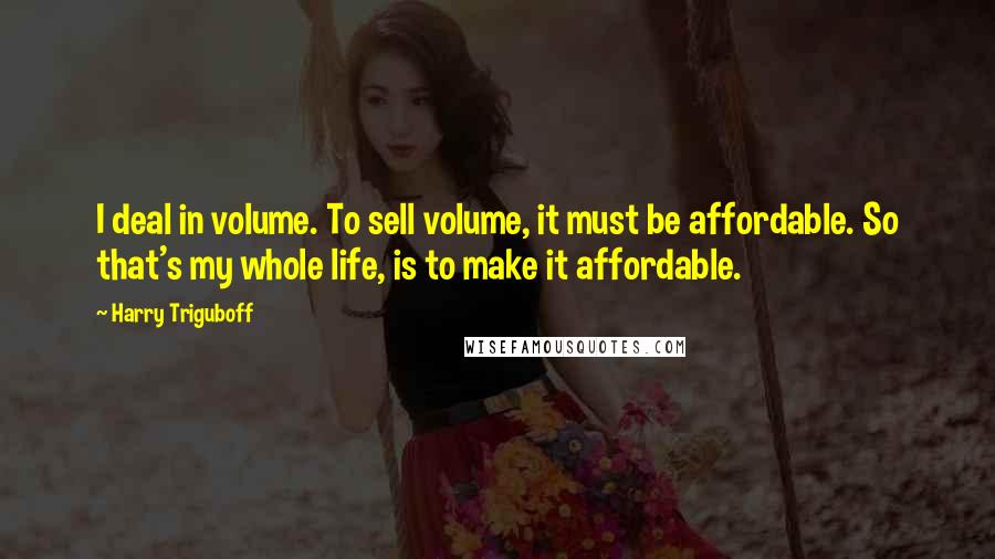 Harry Triguboff Quotes: I deal in volume. To sell volume, it must be affordable. So that's my whole life, is to make it affordable.