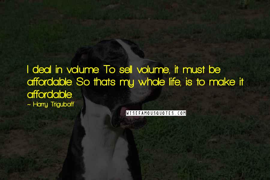 Harry Triguboff Quotes: I deal in volume. To sell volume, it must be affordable. So that's my whole life, is to make it affordable.