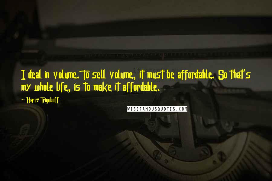 Harry Triguboff Quotes: I deal in volume. To sell volume, it must be affordable. So that's my whole life, is to make it affordable.