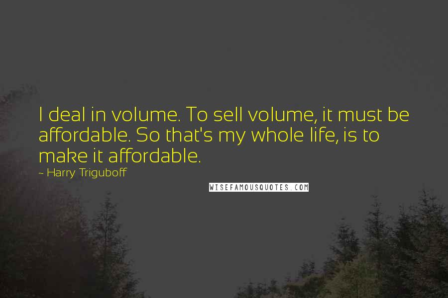 Harry Triguboff Quotes: I deal in volume. To sell volume, it must be affordable. So that's my whole life, is to make it affordable.