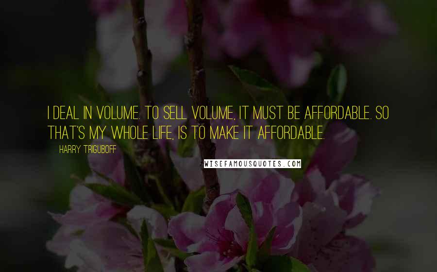 Harry Triguboff Quotes: I deal in volume. To sell volume, it must be affordable. So that's my whole life, is to make it affordable.