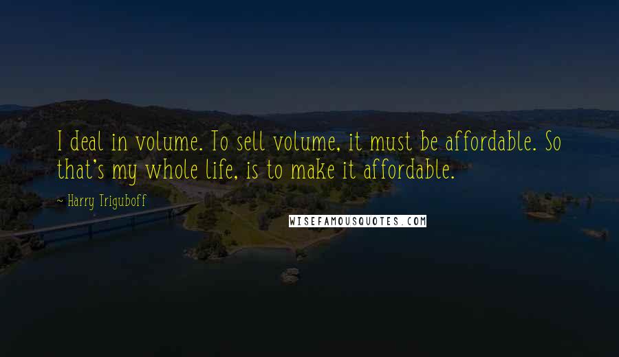 Harry Triguboff Quotes: I deal in volume. To sell volume, it must be affordable. So that's my whole life, is to make it affordable.