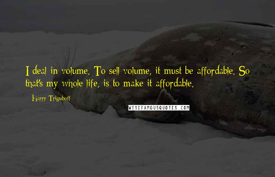 Harry Triguboff Quotes: I deal in volume. To sell volume, it must be affordable. So that's my whole life, is to make it affordable.