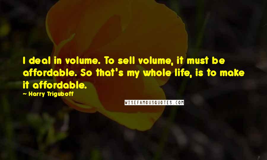 Harry Triguboff Quotes: I deal in volume. To sell volume, it must be affordable. So that's my whole life, is to make it affordable.