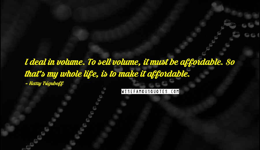 Harry Triguboff Quotes: I deal in volume. To sell volume, it must be affordable. So that's my whole life, is to make it affordable.