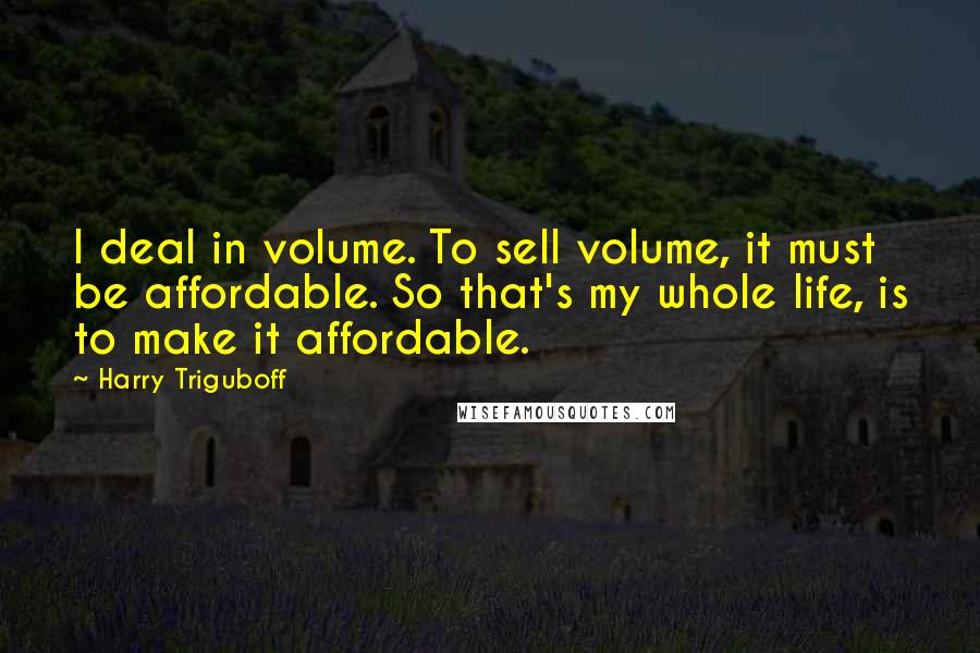 Harry Triguboff Quotes: I deal in volume. To sell volume, it must be affordable. So that's my whole life, is to make it affordable.