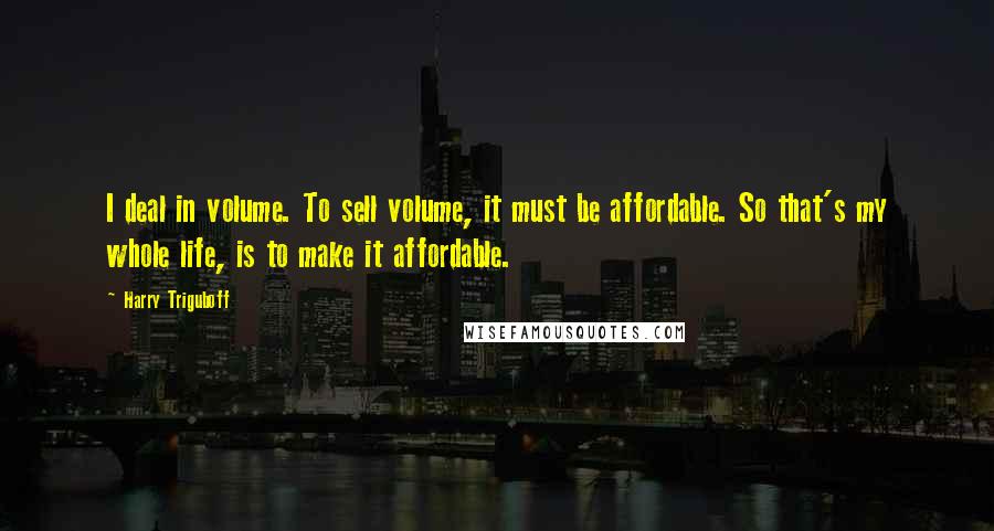 Harry Triguboff Quotes: I deal in volume. To sell volume, it must be affordable. So that's my whole life, is to make it affordable.