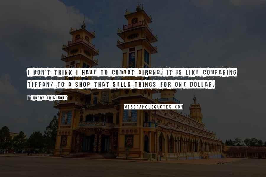 Harry Triguboff Quotes: I don't think I have to combat Airbnb. It is like comparing Tiffany to a shop that sells things for one dollar.