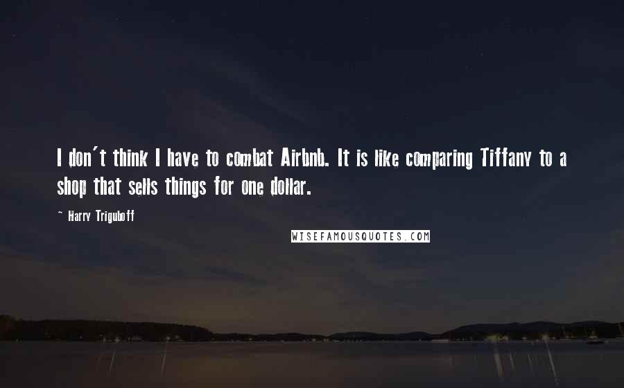 Harry Triguboff Quotes: I don't think I have to combat Airbnb. It is like comparing Tiffany to a shop that sells things for one dollar.