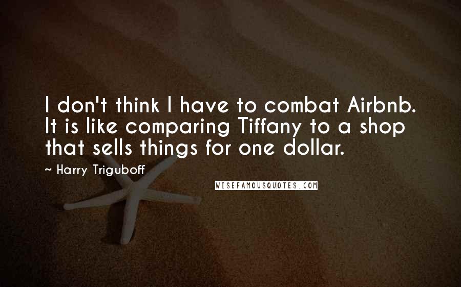 Harry Triguboff Quotes: I don't think I have to combat Airbnb. It is like comparing Tiffany to a shop that sells things for one dollar.